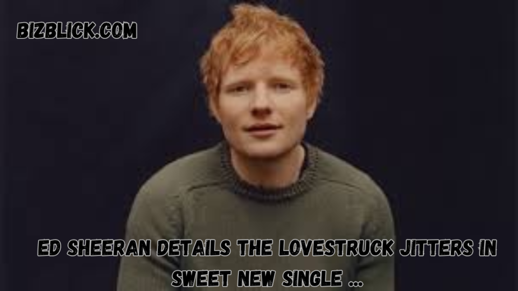 ed sheeran details the lovestruck jitters in sweet new single ...